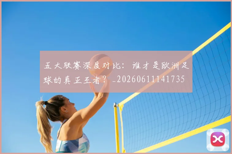 五大联赛深度对比：谁才是欧洲足球的真正王者？_20260611141735