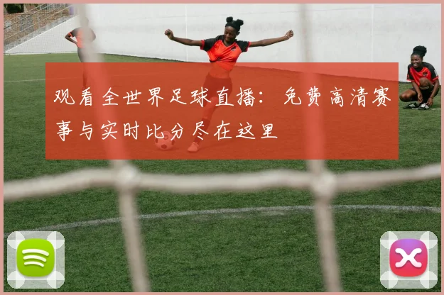 观看全世界足球直播：免费高清赛事与实时比分尽在这里