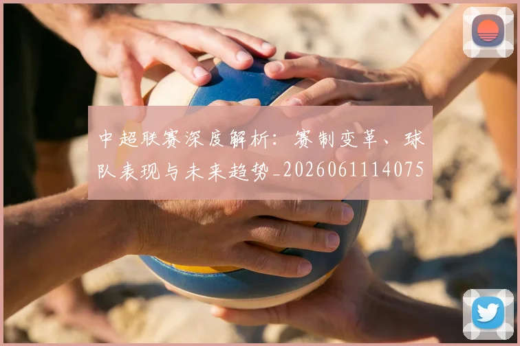 中超联赛深度解析：赛制变革、球队表现与未来趋势_20260611140757