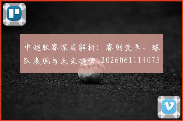 中超联赛深度解析：赛制变革、球队表现与未来趋势_20260611140757