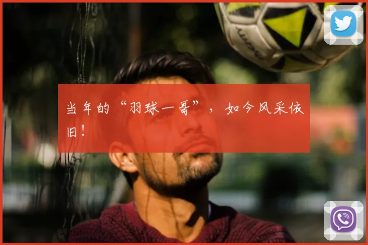 当年的“羽球一哥”，如今风采依旧！