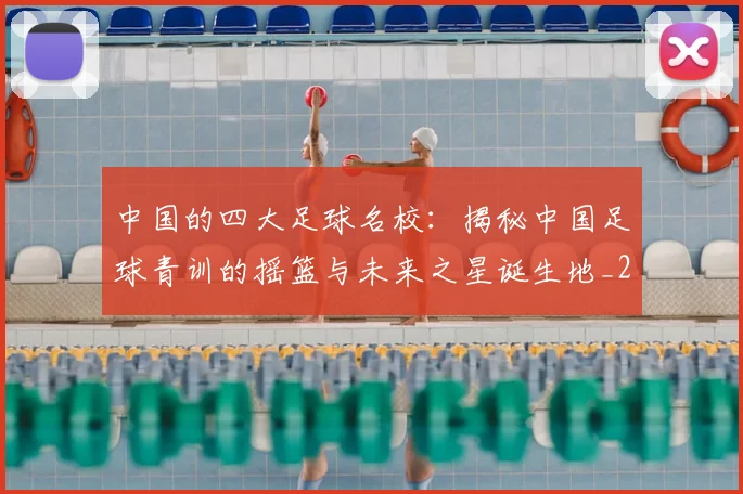 中国的四大足球名校：揭秘中国足球青训的摇篮与未来之星诞生地_20260610190258